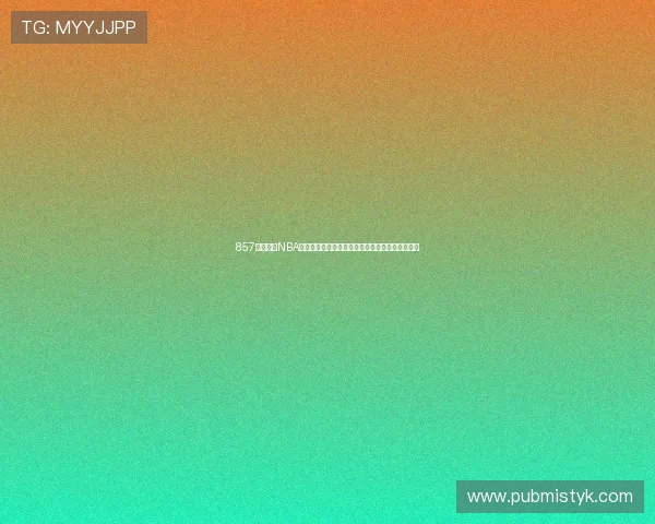 857体育直播NBA小仙儿带你全程解析赛场精彩瞬间与独家赛事点评 857体育直播NBA小仙儿带你全程解析赛场精彩瞬间与独家赛事点评